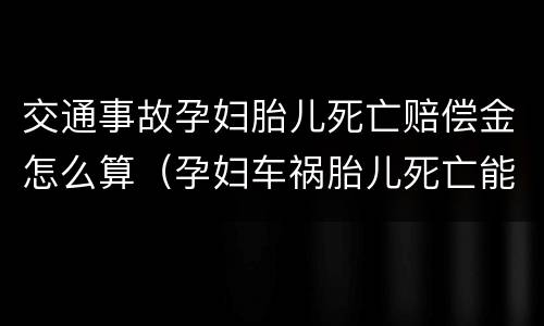 交通事故孕妇胎儿死亡赔偿金怎么算（孕妇车祸胎儿死亡能赔偿多少）