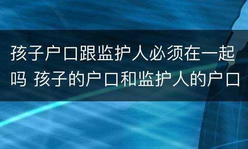 孩子户口跟监护人必须在一起吗 孩子的户口和监护人的户口不在一起可以