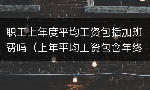 职工上年度平均工资包括加班费吗（上年平均工资包含年终奖吗）