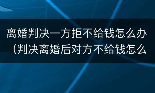 离婚判决一方拒不给钱怎么办（判决离婚后对方不给钱怎么办）