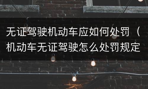 无证驾驶机动车应如何处罚（机动车无证驾驶怎么处罚规定）