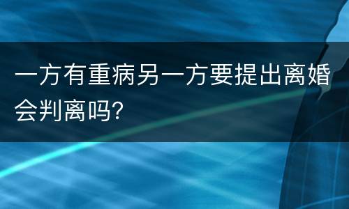 一方有重病另一方要提出离婚会判离吗？