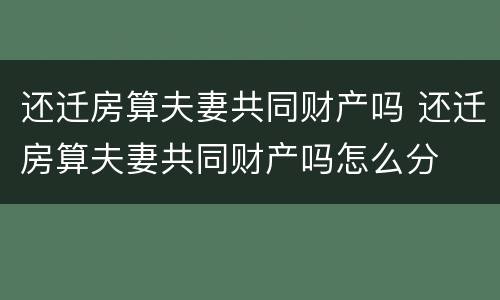 还迁房算夫妻共同财产吗 还迁房算夫妻共同财产吗怎么分