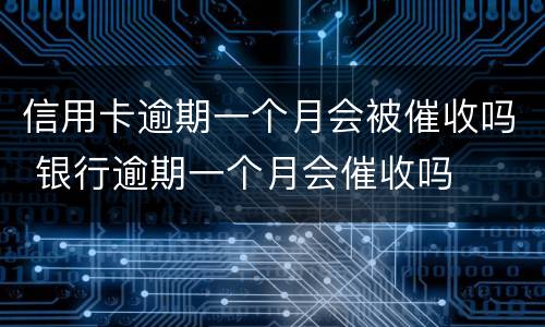 信用卡逾期一个月会被催收吗 银行逾期一个月会催收吗