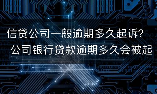 信贷公司一般逾期多久起诉？ 公司银行贷款逾期多久会被起诉