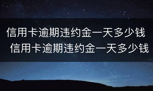 信用卡逾期违约金一天多少钱 信用卡逾期违约金一天多少钱合理
