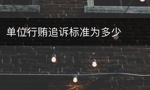 单位行贿追诉标准为多少