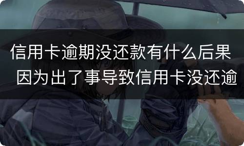 信用卡逾期没还款有什么后果 因为出了事导致信用卡没还逾期严重怎么办