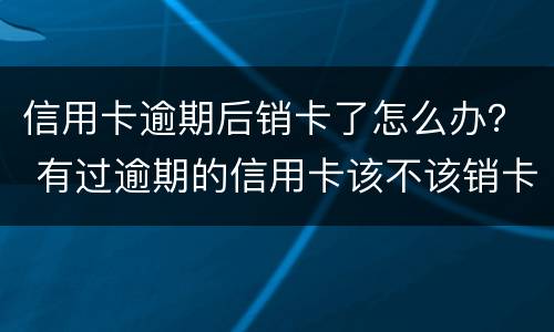 信用卡逾期后销卡了怎么办？ 有过逾期的信用卡该不该销卡