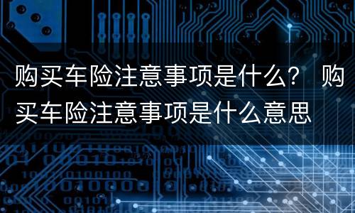 购买车险注意事项是什么？ 购买车险注意事项是什么意思