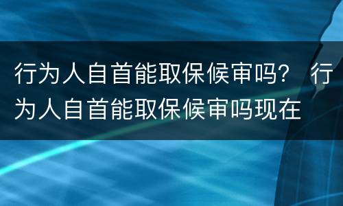 行为人自首能取保候审吗？ 行为人自首能取保候审吗现在