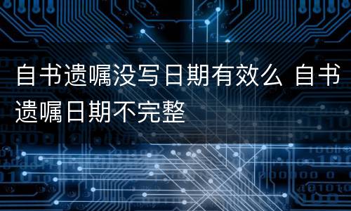 自书遗嘱没写日期有效么 自书遗嘱日期不完整