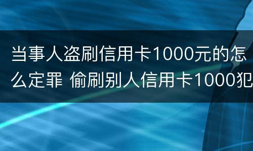 当事人盗刷信用卡1000元的怎么定罪 偷刷别人信用卡1000犯法吗