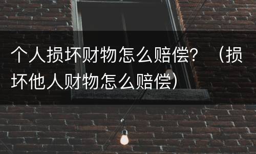 个人损坏财物怎么赔偿？（损坏他人财物怎么赔偿）