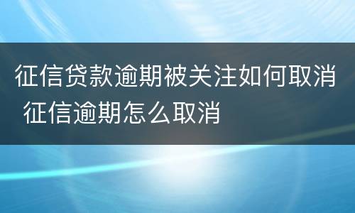 征信贷款逾期被关注如何取消 征信逾期怎么取消