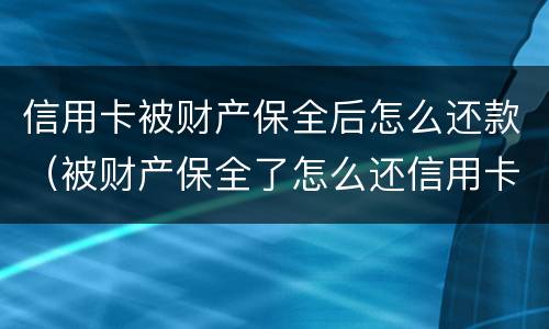 信用卡被财产保全后怎么还款（被财产保全了怎么还信用卡）