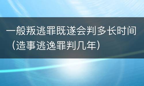 一般叛逃罪既遂会判多长时间（造事逃逸罪判几年）