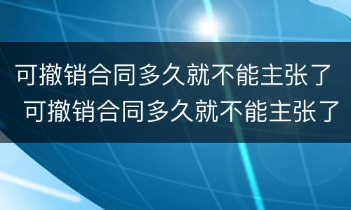 可撤销合同多久就不能主张了 可撤销合同多久就不能主张了呢
