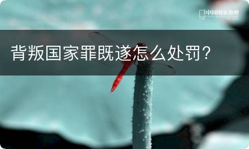 背叛国家罪既遂怎么处罚?