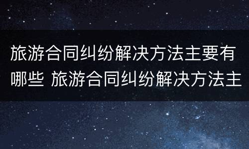 旅游合同纠纷解决方法主要有哪些 旅游合同纠纷解决方法主要有哪些方面