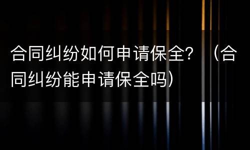 合同纠纷如何申请保全？（合同纠纷能申请保全吗）