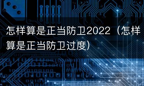 怎样算是正当防卫2022（怎样算是正当防卫过度）