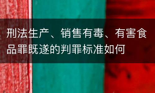 刑法生产、销售有毒、有害食品罪既遂的判罪标准如何