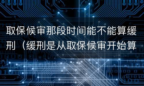 取保候审那段时间能不能算缓刑（缓刑是从取保候审开始算还是判的那天算）