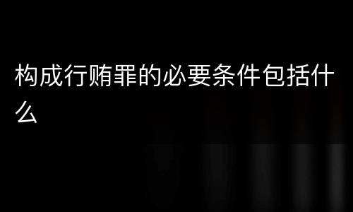 构成行贿罪的必要条件包括什么