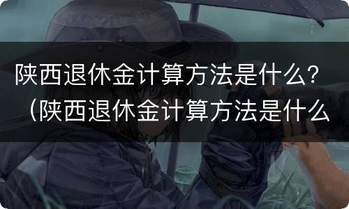 陕西退休金计算方法是什么？（陕西退休金计算方法是什么样的）