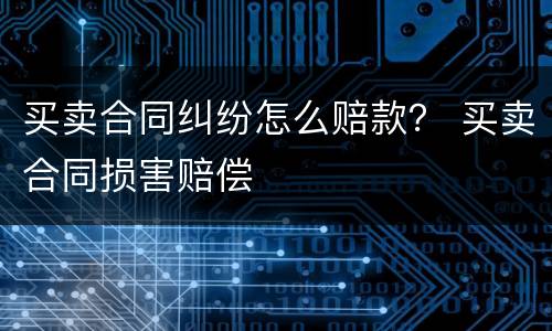 买卖合同纠纷怎么赔款？ 买卖合同损害赔偿