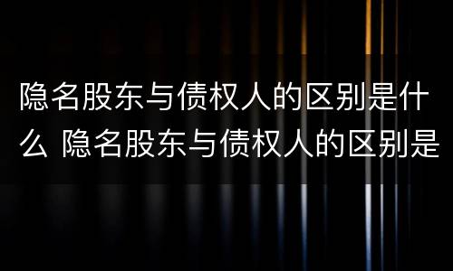 隐名股东与债权人的区别是什么 隐名股东与债权人的区别是什么呢