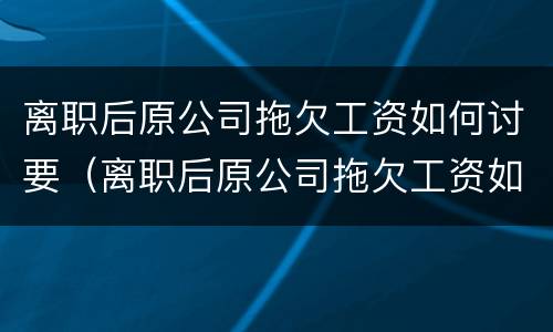 离职后原公司拖欠工资如何讨要（离职后原公司拖欠工资如何讨要钱）