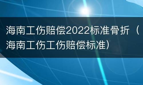 海南工伤赔偿2022标准骨折（海南工伤工伤赔偿标准）