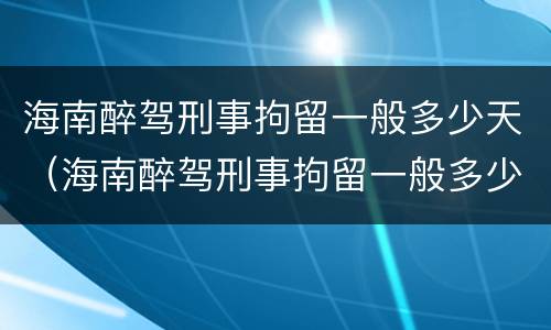 海南醉驾刑事拘留一般多少天（海南醉驾刑事拘留一般多少天判刑）