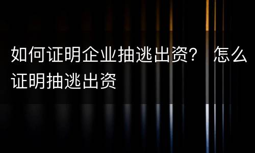 如何证明企业抽逃出资？ 怎么证明抽逃出资