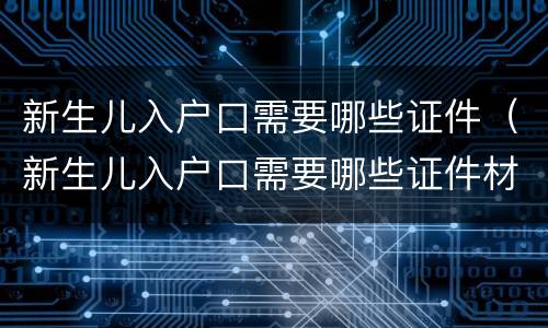 新生儿入户口需要哪些证件（新生儿入户口需要哪些证件材料）