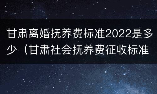 甘肃离婚抚养费标准2022是多少（甘肃社会抚养费征收标准2021）