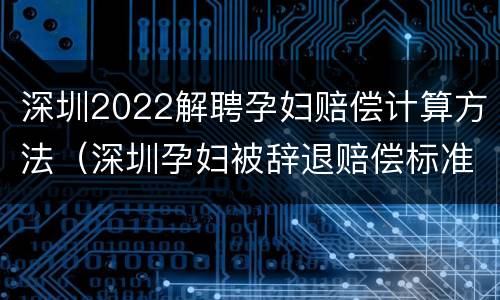 深圳2022解聘孕妇赔偿计算方法（深圳孕妇被辞退赔偿标准）