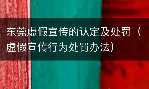 东莞虚假宣传的认定及处罚（虚假宣传行为处罚办法）