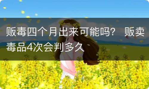 贩毒四个月出来可能吗？ 贩卖毒品4次会判多久