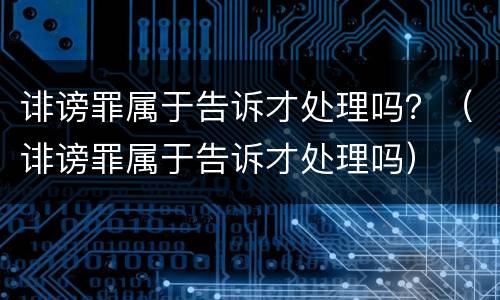 诽谤罪属于告诉才处理吗？（诽谤罪属于告诉才处理吗）