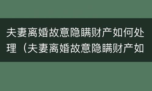 夫妻离婚故意隐瞒财产如何处理（夫妻离婚故意隐瞒财产如何处理好）