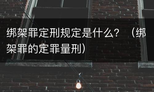 绑架罪定刑规定是什么？（绑架罪的定罪量刑）