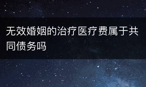 无效婚姻的治疗医疗费属于共同债务吗