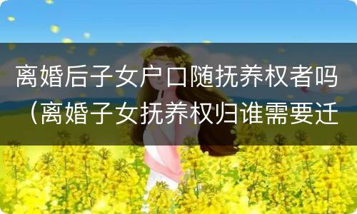 离婚后子女户口随抚养权者吗（离婚子女抚养权归谁需要迁户口吗）