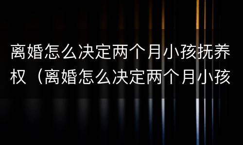 离婚怎么决定两个月小孩抚养权（离婚怎么决定两个月小孩抚养权问题）