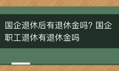 国企退休后有退休金吗? 国企职工退休有退休金吗