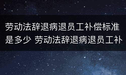 劳动法辞退病退员工补偿标准是多少 劳动法辞退病退员工补偿标准是多少啊