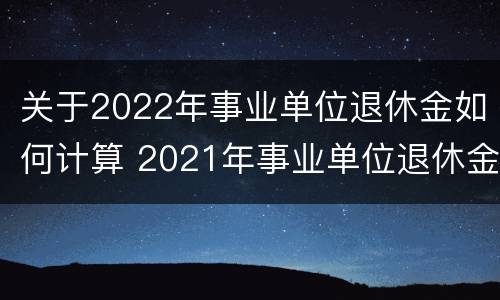 关于2022年事业单位退休金如何计算 2021年事业单位退休金怎么算